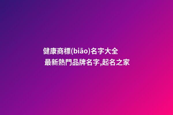 健康商標(biāo)名字大全 最新熱門品牌名字,起名之家